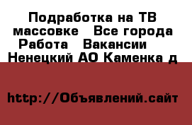 Подработка на ТВ-массовке - Все города Работа » Вакансии   . Ненецкий АО,Каменка д.